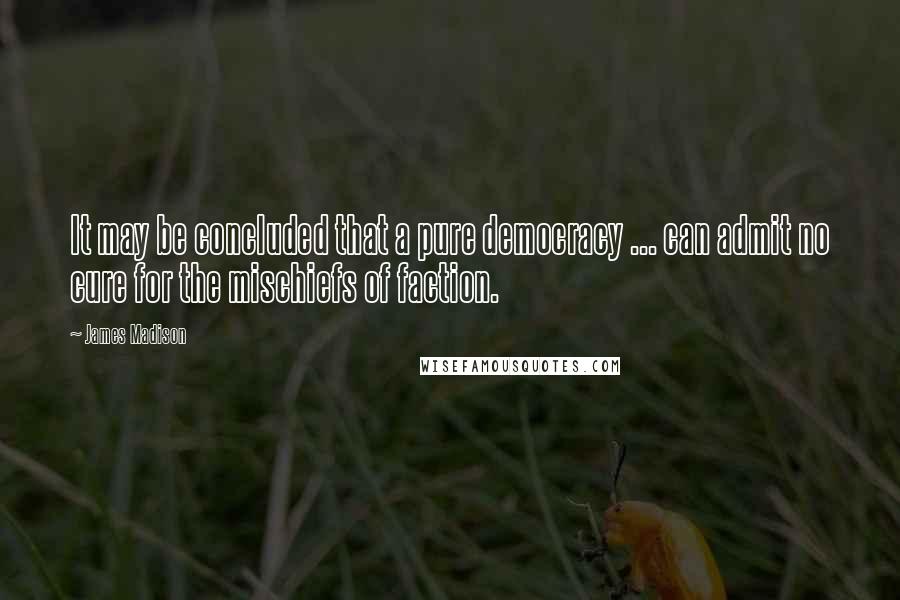 James Madison quotes: It may be concluded that a pure democracy ... can admit no cure for the mischiefs of faction. James Madison quotes: It may be concluded that a pure democracy ... can admit no cure for the mischiefs of faction.