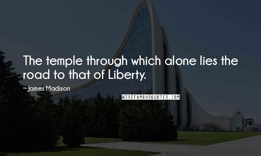 James Madison quotes: The temple through which alone lies the road to that of Liberty. James Madison quotes: The temple through which alone lies the road to that of Liberty.