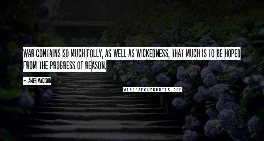 James Madison quotes: War contains so much folly, as well as wickedness, that much is to be hoped from the progress of reason. James Madison quotes: War contains so much folly, as well as wickedness, that much is to be hoped from the progress of reason.
