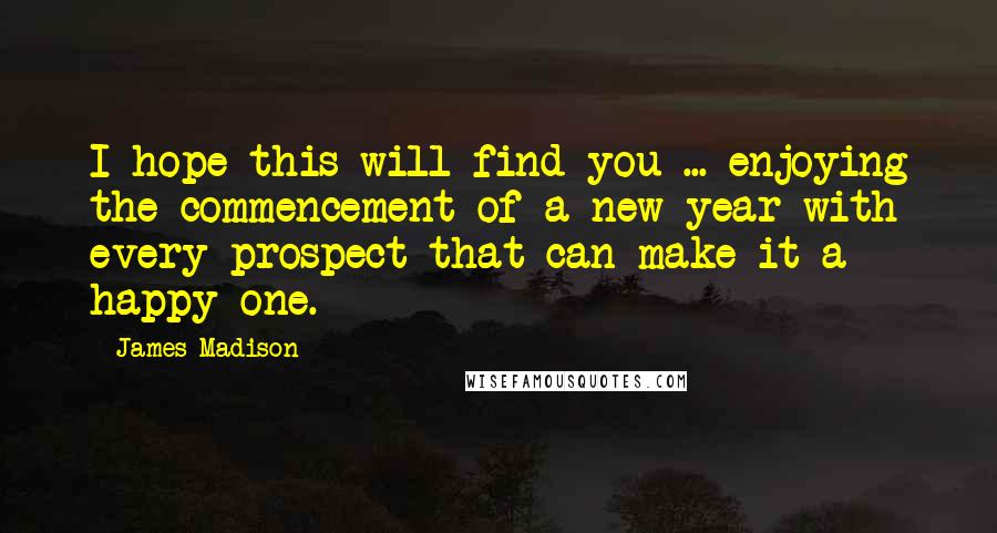 James Madison quotes: I hope this will find you ... enjoying the commencement of a new year with every prospect that can make it a happy one.