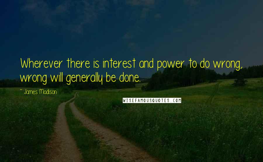 James Madison quotes: Wherever there is interest and power to do wrong, wrong will generally be done. James Madison quotes: Wherever there is interest and power to do wrong, wrong will generally be done.