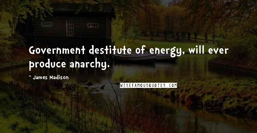 James Madison quotes: Government destitute of energy, will ever produce anarchy.