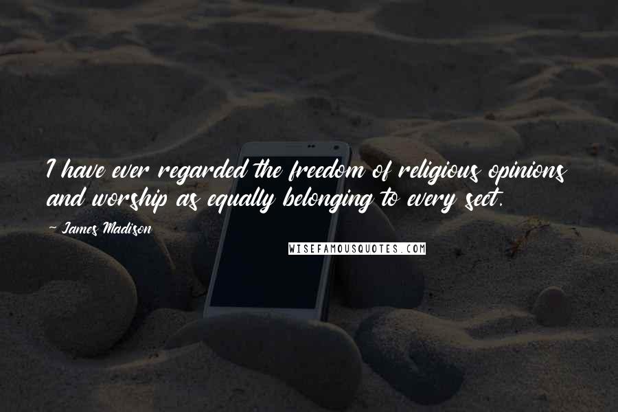 James Madison quotes: I have ever regarded the freedom of religious opinions and worship as equally belonging to every sect. James Madison quotes: I have ever regarded the freedom of religious opinions and worship as equally belonging to every sect.