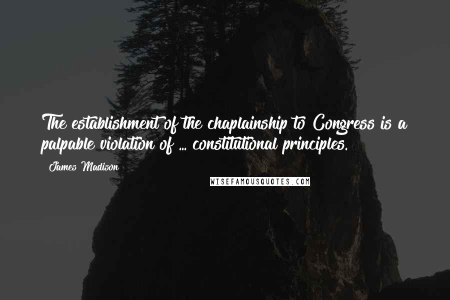 James Madison quotes: The establishment of the chaplainship to Congress is a palpable violation of ... constitutional principles. James Madison quotes: The establishment of the chaplainship to Congress is a palpable violation of ... constitutional principles.