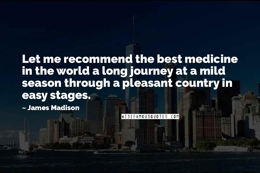 James Madison quotes: Let me recommend the best medicine in the world a long journey at a mild season through a pleasant country in easy stages.