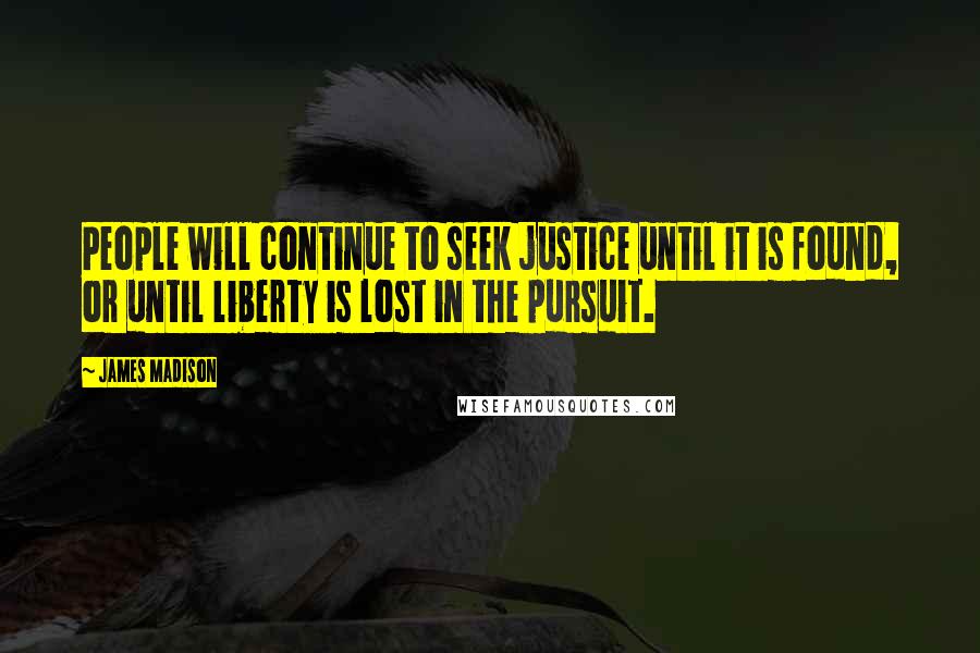 James Madison quotes: People will continue to seek justice until it is found, or until liberty is lost in the pursuit. James Madison quotes: People will continue to seek justice until it is found, or until liberty is lost in the pursuit.