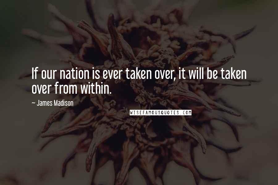 James Madison quotes: If our nation is ever taken over, it will be taken over from within. James Madison quotes: If our nation is ever taken over, it will be taken over from within.