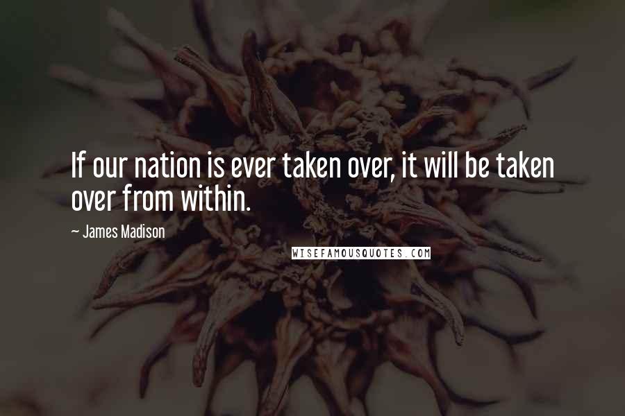 James Madison quotes: If our nation is ever taken over, it will be taken over from within.