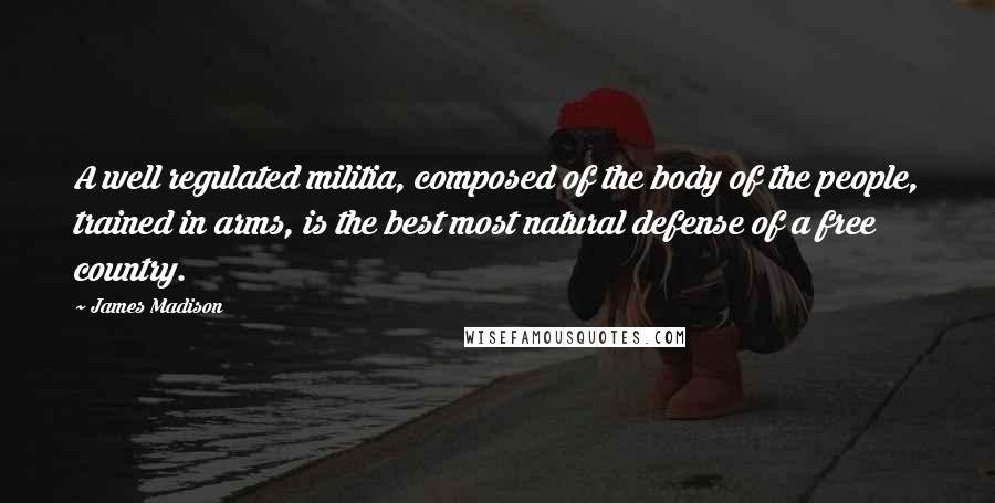 James Madison quotes: A well regulated militia, composed of the body of the people, trained in arms, is the best most natural defense of a free country. James Madison quotes: A well regulated militia, composed of the body of the people, trained in arms, is the best most natural defense of a free country.