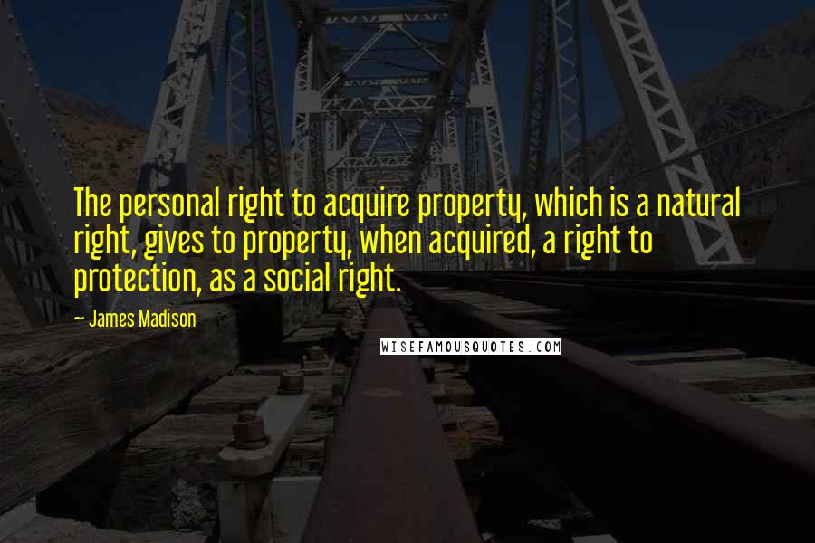 James Madison quotes: The personal right to acquire property, which is a natural right, gives to property, when acquired, a right to protection, as a social right. James Madison quotes: The personal right to acquire property, which is a natural right, gives to property, when acquired, a right to protection, as a social right.