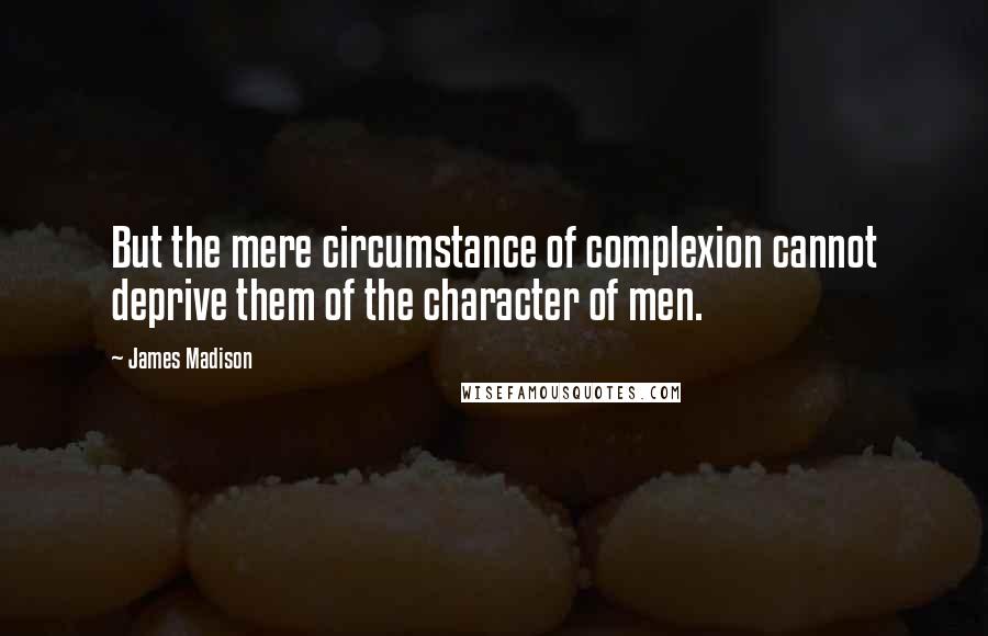James Madison quotes: But the mere circumstance of complexion cannot deprive them of the character of men. James Madison quotes: But the mere circumstance of complexion cannot deprive them of the character of men.