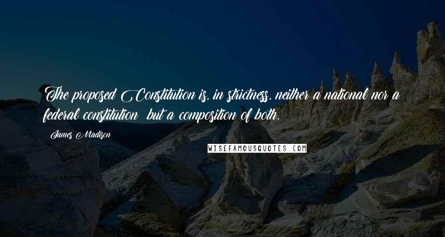 James Madison quotes: The proposed Constitution is, in strictness, neither a national nor a federal constitution; but a composition of both.