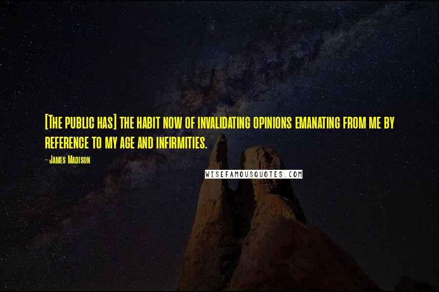 James Madison quotes: [The public has] the habit now of invalidating opinions emanating from me by reference to my age and infirmities.