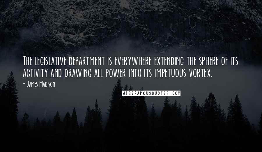 James Madison quotes: The legislative department is everywhere extending the sphere of its activity and drawing all power into its impetuous vortex.