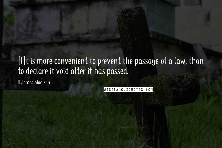 James Madison quotes: [I]t is more convenient to prevent the passage of a law, than to declare it void after it has passed.