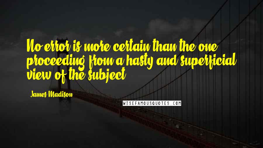 James Madison quotes: No error is more certain than the one proceeding from a hasty and superficial view of the subject. James Madison quotes: No error is more certain than the one proceeding from a hasty and superficial view of the subject.