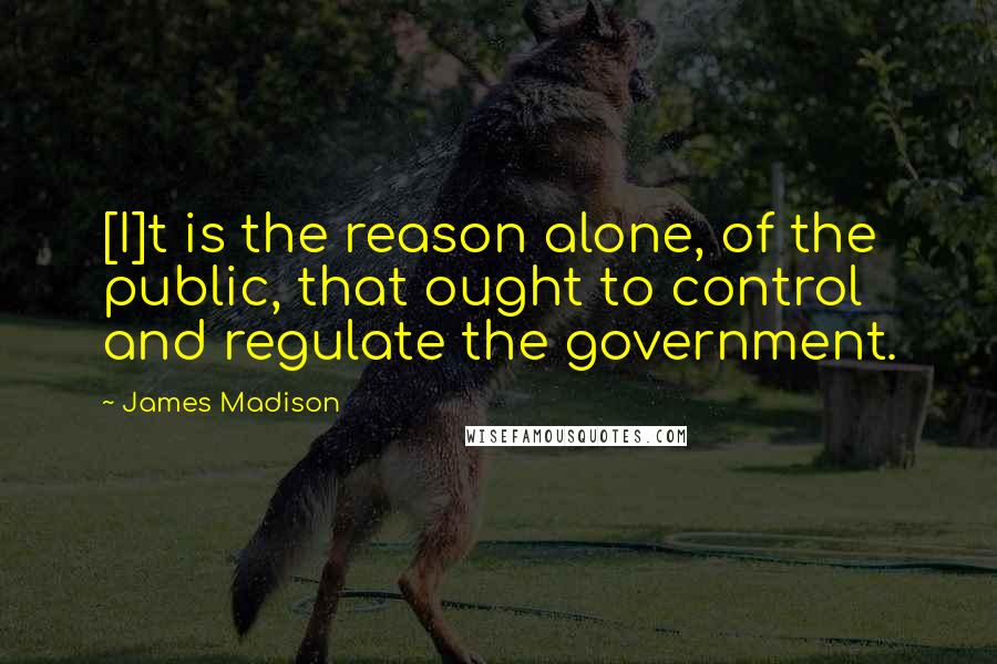 James Madison quotes: [I]t is the reason alone, of the public, that ought to control and regulate the government.