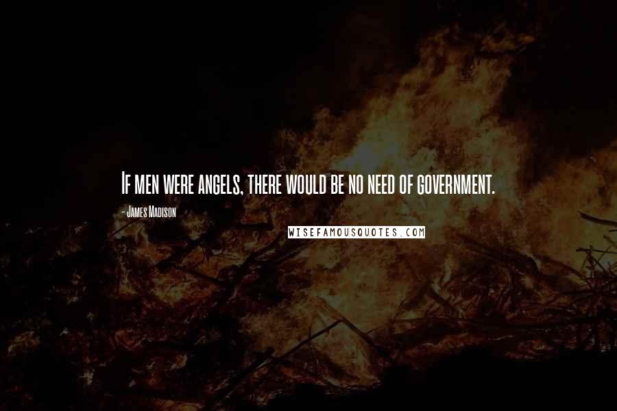 James Madison quotes: If men were angels, there would be no need of government.