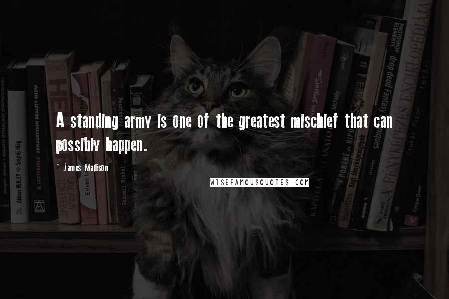 James Madison quotes: A standing army is one of the greatest mischief that can possibly happen.