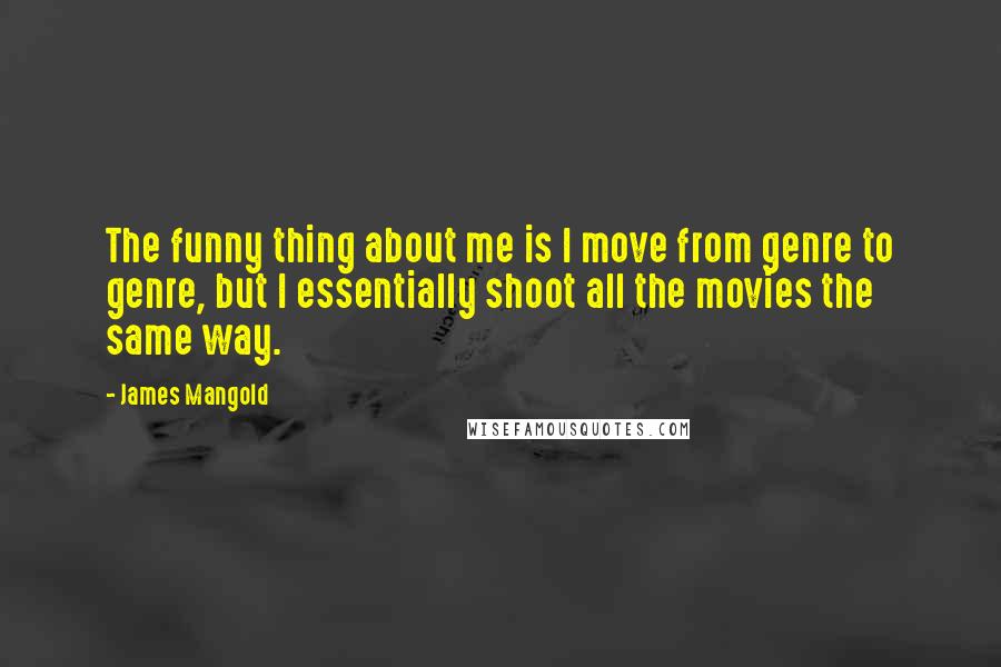 James Mangold quotes: The funny thing about me is I move from genre to genre, but I essentially shoot all the movies the same way. James Mangold quotes: The funny thing about me is I move from genre to genre, but I essentially shoot all the movies the same way.