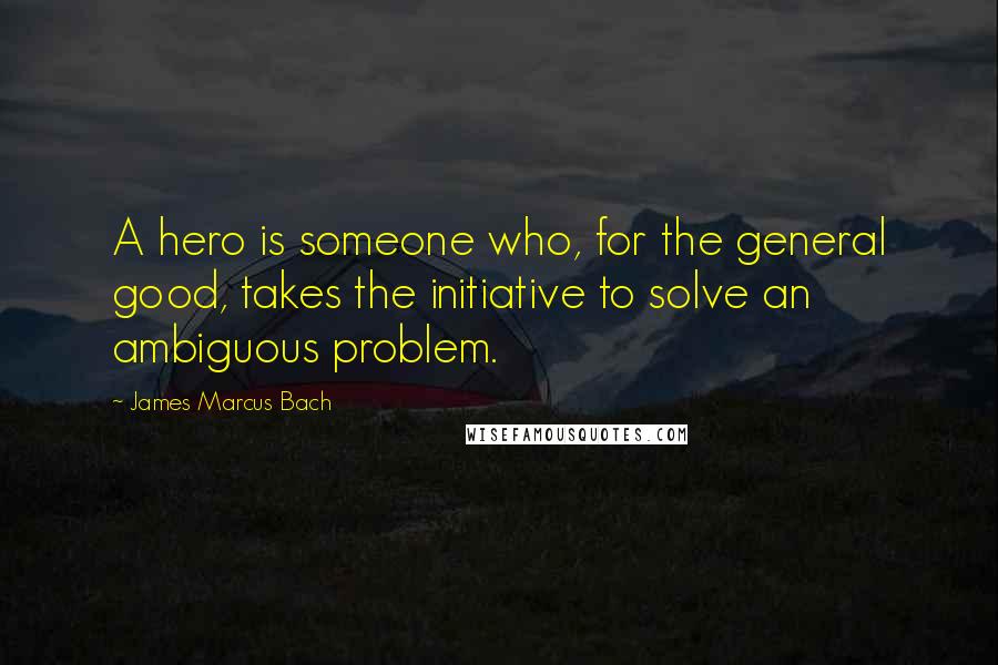 James Marcus Bach quotes: A hero is someone who, for the general good, takes the initiative to solve an ambiguous problem.