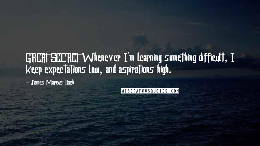 James Marcus Bach quotes: GREAT SECRET Whenever I'm learning something difficult, I keep expectations low, and aspirations high. James Marcus Bach quotes: GREAT SECRET Whenever I'm learning something difficult, I keep expectations low, and aspirations high.