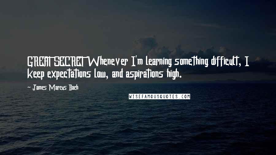 James Marcus Bach quotes: GREAT SECRET Whenever I'm learning something difficult, I keep expectations low, and aspirations high.