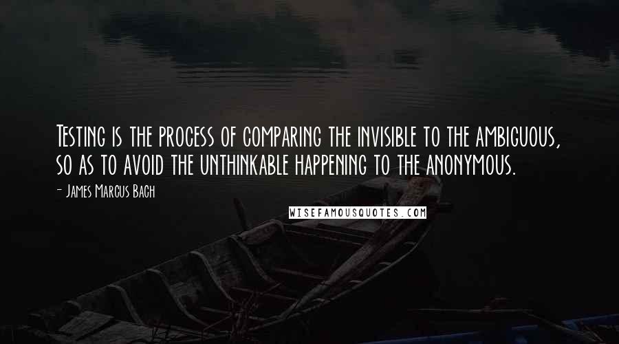 James Marcus Bach quotes: Testing is the process of comparing the invisible to the ambiguous, so as to avoid the unthinkable happening to the anonymous.