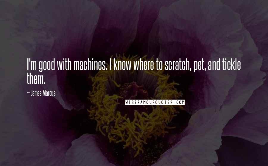 James Marcus quotes: I'm good with machines. I know where to scratch, pet, and tickle them.