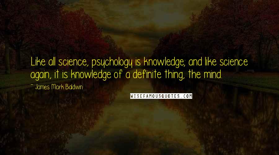 James Mark Baldwin quotes: Like all science, psychology is knowledge; and like science again, it is knowledge of a definite thing, the mind.