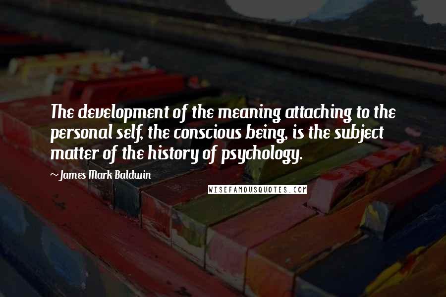 James Mark Baldwin quotes: The development of the meaning attaching to the personal self, the conscious being, is the subject matter of the history of psychology.