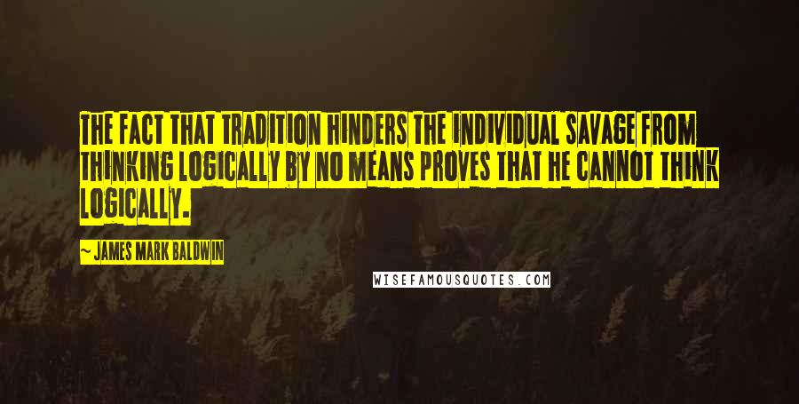 James Mark Baldwin quotes: The fact that tradition hinders the individual savage from thinking logically by no means proves that he cannot think logically.