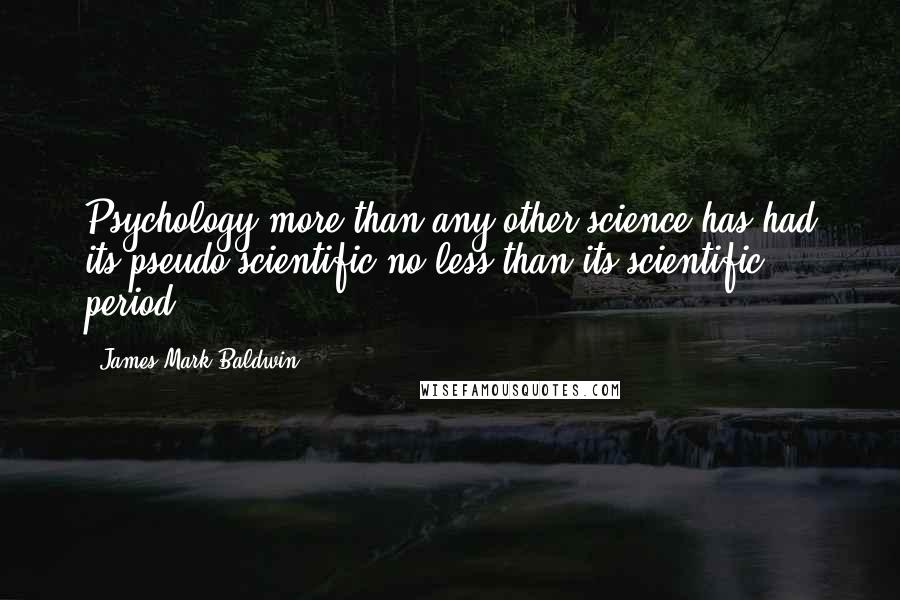 James Mark Baldwin quotes: Psychology more than any other science has had its pseudo-scientific no less than its scientific period.