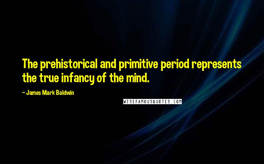 James Mark Baldwin quotes: The prehistorical and primitive period represents the true infancy of the mind.