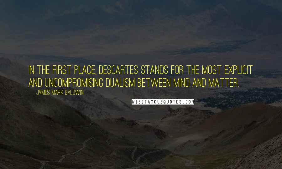 James Mark Baldwin quotes: In the first place, Descartes stands for the most explicit and uncompromising dualism between mind and matter.