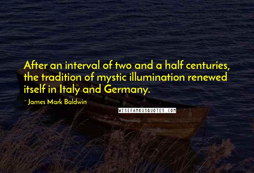 James Mark Baldwin quotes: After an interval of two and a half centuries, the tradition of mystic illumination renewed itself in Italy and Germany.
