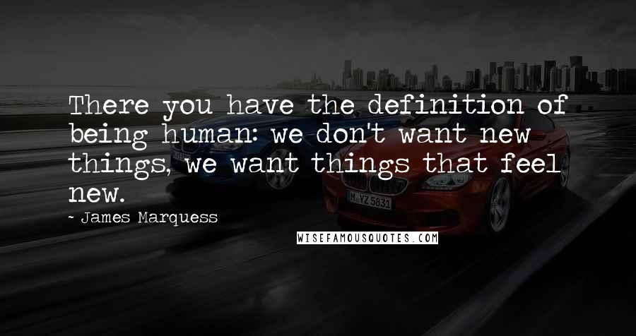 James Marquess quotes: There you have the definition of being human: we don't want new things, we want things that feel new. James Marquess quotes: There you have the definition of being human: we don't want new things, we want things that feel new.