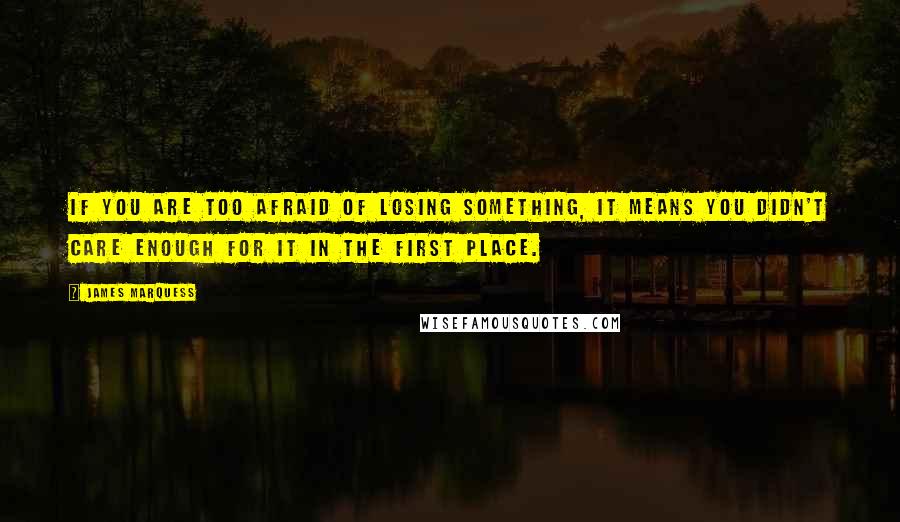 James Marquess quotes: If you are too afraid of losing something, it means you didn't care enough for it in the first place. James Marquess quotes: If you are too afraid of losing something, it means you didn't care enough for it in the first place.