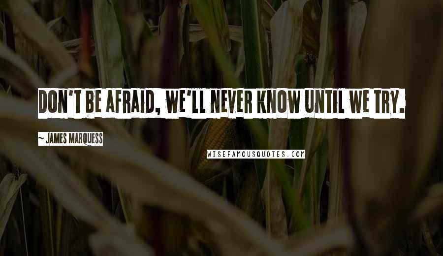 James Marquess quotes: Don't be afraid, we'll never know until we try.