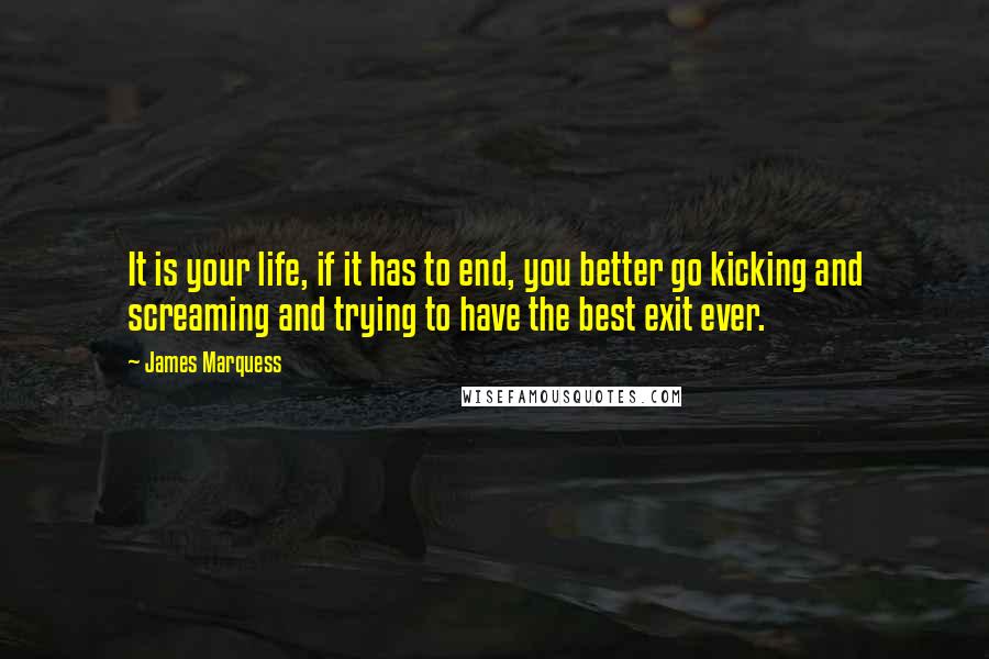 James Marquess quotes: It is your life, if it has to end, you better go kicking and screaming and trying to have the best exit ever. James Marquess quotes: It is your life, if it has to end, you better go kicking and screaming and trying to have the best exit ever.