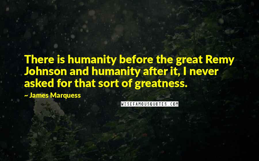 James Marquess quotes: There is humanity before the great Remy Johnson and humanity after it, I never asked for that sort of greatness. James Marquess quotes: There is humanity before the great Remy Johnson and humanity after it, I never asked for that sort of greatness.