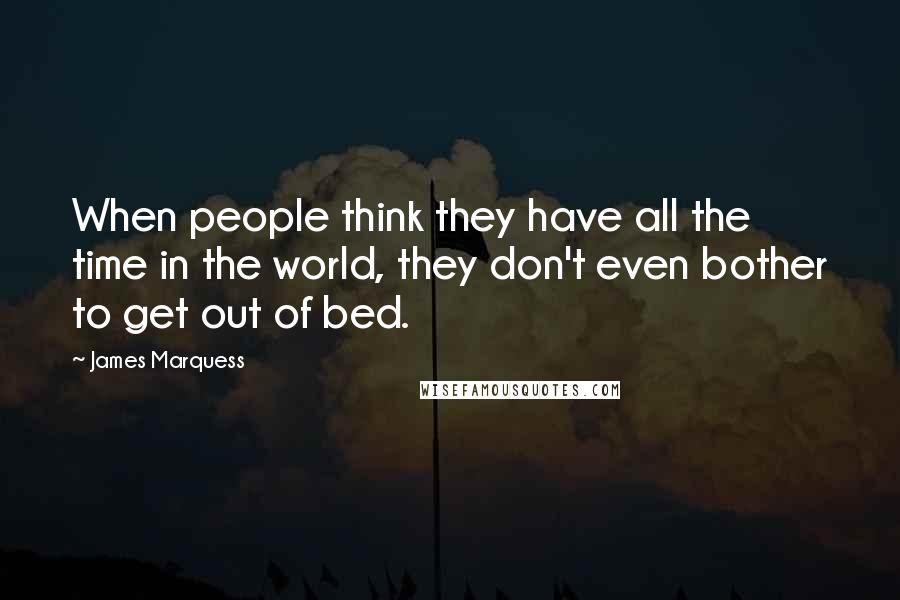 James Marquess quotes: When people think they have all the time in the world, they don't even bother to get out of bed.