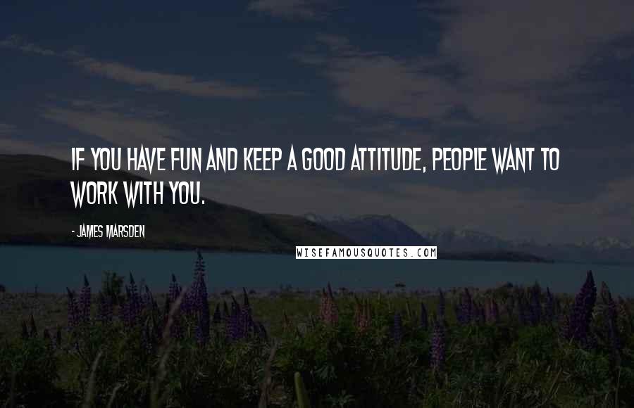 James Marsden quotes: If you have fun and keep a good attitude, people want to work with you.