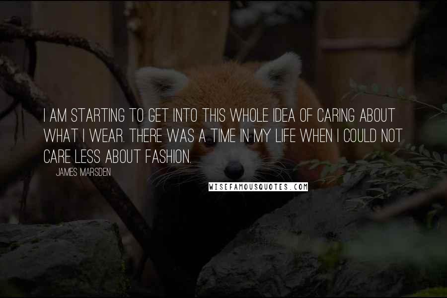 James Marsden quotes: I am starting to get into this whole idea of caring about what I wear. There was a time in my life when I could not care less about fashion.