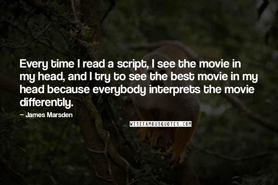 James Marsden quotes: Every time I read a script, I see the movie in my head, and I try to see the best movie in my head because everybody interprets the movie differently.