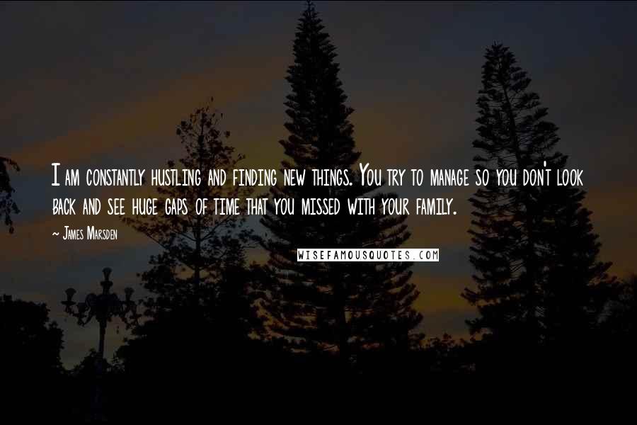 James Marsden quotes: I am constantly hustling and finding new things. You try to manage so you don't look back and see huge gaps of time that you missed with your family.