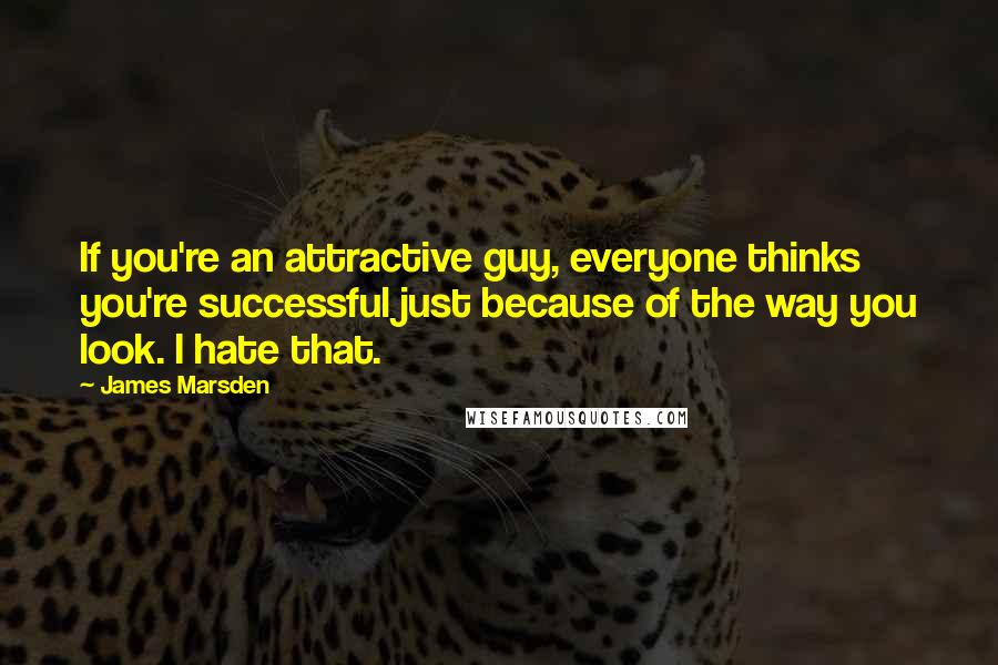 James Marsden quotes: If you're an attractive guy, everyone thinks you're successful just because of the way you look. I hate that.