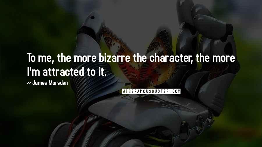 James Marsden quotes: To me, the more bizarre the character, the more I'm attracted to it.