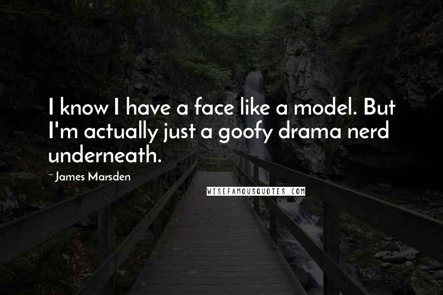 James Marsden quotes: I know I have a face like a model. But I'm actually just a goofy drama nerd underneath.