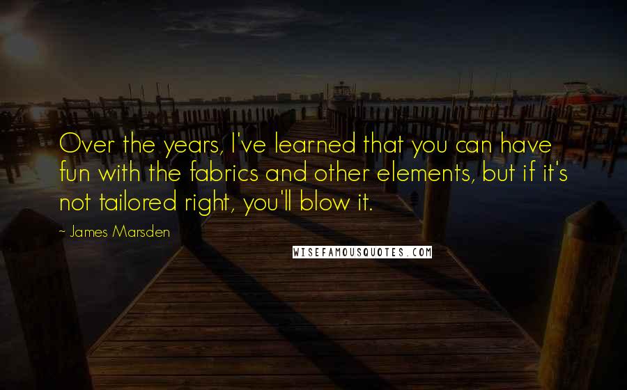 James Marsden quotes: Over the years, I've learned that you can have fun with the fabrics and other elements, but if it's not tailored right, you'll blow it.